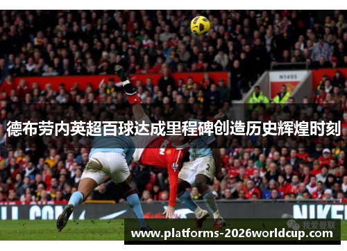 德布劳内英超百球达成里程碑创造历史辉煌时刻