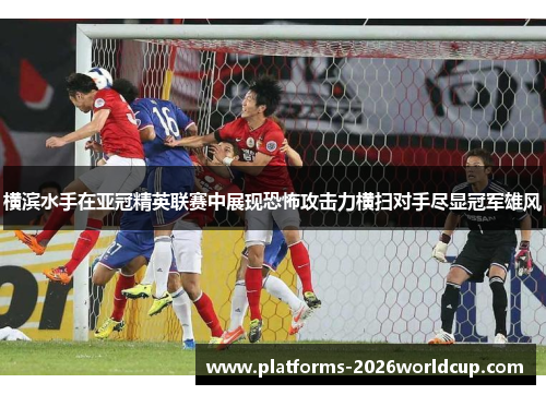 横滨水手在亚冠精英联赛中展现恐怖攻击力横扫对手尽显冠军雄风