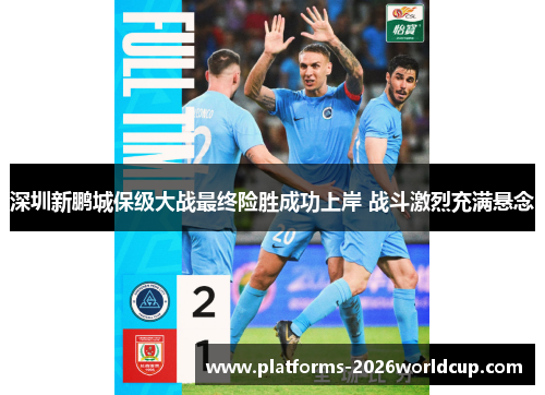 深圳新鹏城保级大战最终险胜成功上岸 战斗激烈充满悬念
