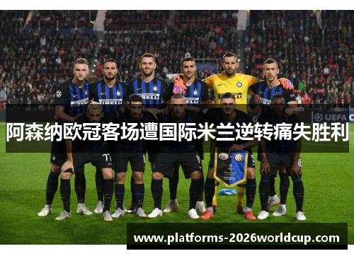 阿森纳欧冠客场遭国际米兰逆转痛失胜利