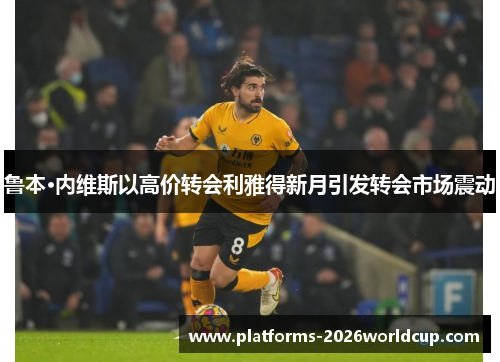 鲁本·内维斯以高价转会利雅得新月引发转会市场震动