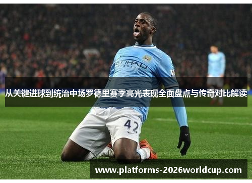 从关键进球到统治中场罗德里赛季高光表现全面盘点与传奇对比解读