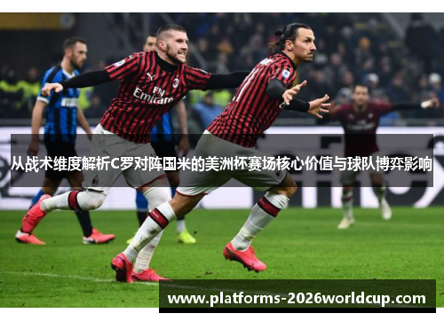 从战术维度解析C罗对阵国米的美洲杯赛场核心价值与球队博弈影响