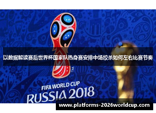以数据解读赛后世界杯国家队热身赛安排中场绞杀如何左右比赛节奏