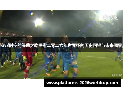 穿越时空的绿茵之路探索二零二六年世界杯的历史回望与未来图景