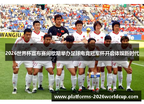 2026世界杯宣布赛间歇期举办足球电竞冠军杯开启体娱新时代