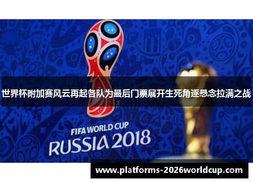 世界杯附加赛风云再起各队为最后门票展开生死角逐悬念拉满之战