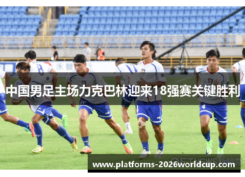 中国男足主场力克巴林迎来18强赛关键胜利