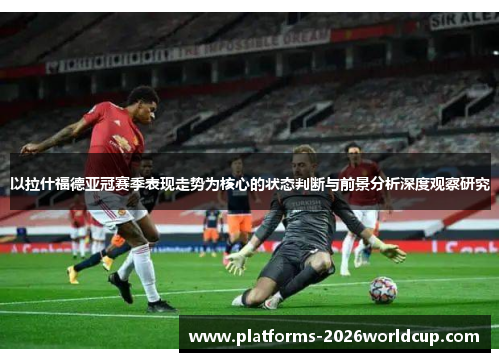 以拉什福德亚冠赛季表现走势为核心的状态判断与前景分析深度观察研究
