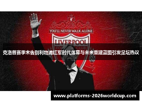 克洛普赛季末告别利物浦红军时代落幕与未来重建蓝图引发足坛热议 克洛普赛季末告别利物浦红军时代落幕与未来重建蓝图引发足坛热议