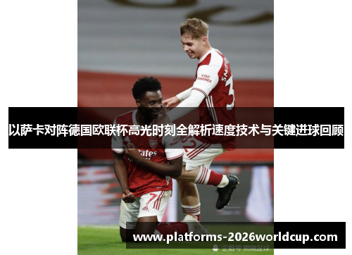 以萨卡对阵德国欧联杯高光时刻全解析速度技术与关键进球回顾
