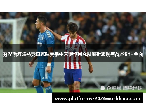 努涅斯对阵马竞国家队赛事中关键作用深度解析表现与战术价值全面