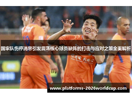 国家队伤停消息引发震荡核心球员缺阵的打击与应对之策全面解析