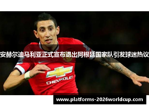 安赫尔迪马利亚正式宣布退出阿根廷国家队引发球迷热议