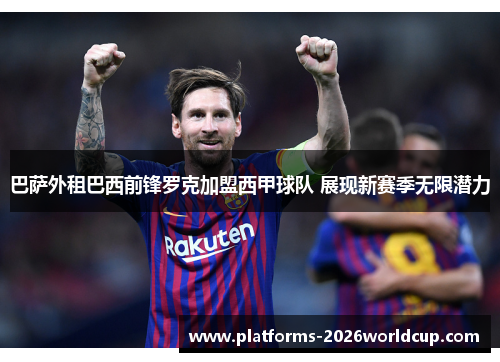 巴萨外租巴西前锋罗克加盟西甲球队 展现新赛季无限潜力