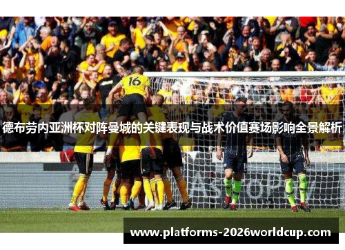 德布劳内亚洲杯对阵曼城的关键表现与战术价值赛场影响全景解析