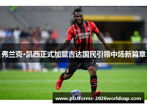 弗兰克·凯西正式加盟吉达国民引领中场新篇章