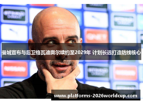 曼城宣布与后卫格瓦迪奥尔续约至2029年 计划长远打造防线核心