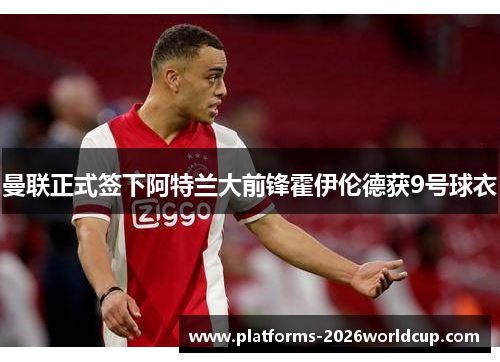 曼联正式签下阿特兰大前锋霍伊伦德获9号球衣