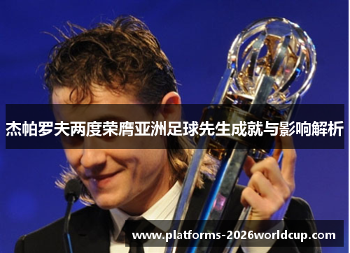 杰帕罗夫两度荣膺亚洲足球先生成就与影响解析