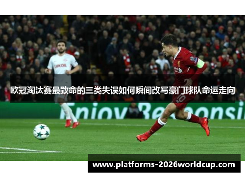 欧冠淘汰赛最致命的三类失误如何瞬间改写豪门球队命运走向