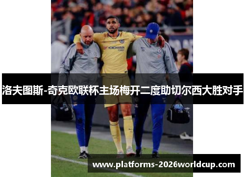 洛夫图斯-奇克欧联杯主场梅开二度助切尔西大胜对手
