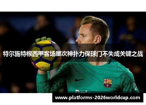 特尔施特根西甲客场屡次神扑力保球门不失成关键之战