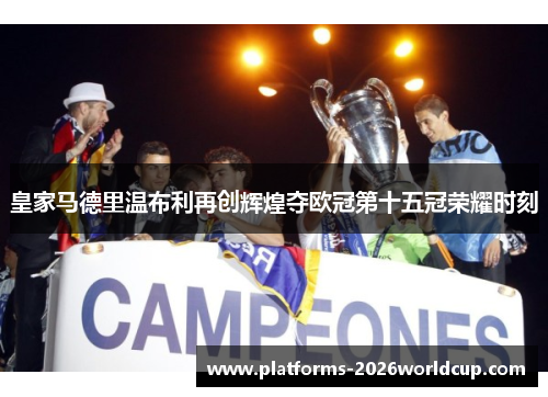 皇家马德里温布利再创辉煌夺欧冠第十五冠荣耀时刻 皇家马德里温布利再创辉煌夺欧冠第十五冠荣耀时刻