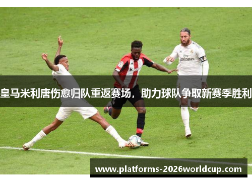 皇马米利唐伤愈归队重返赛场，助力球队争取新赛季胜利