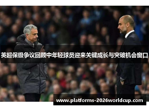 英超保级争议回顾中年轻球员迎来关键成长与突破机会窗口