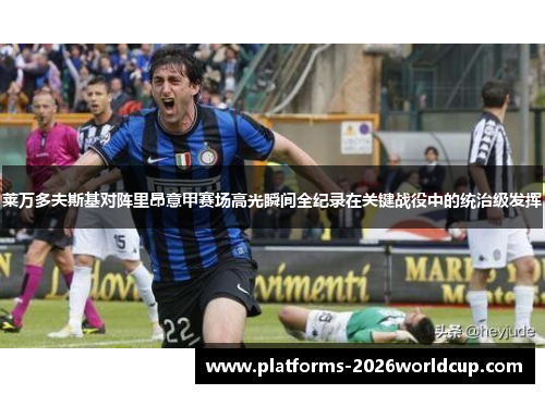 莱万多夫斯基对阵里昂意甲赛场高光瞬间全纪录在关键战役中的统治级发挥 莱万多夫斯基对阵里昂意甲赛场高光瞬间全纪录在关键战役中的统治级发挥
