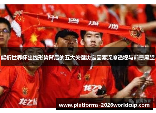 解析世界杯出线形势背后的五大关键决定因素深度透视与前景展望 解析世界杯出线形势背后的五大关键决定因素深度透视与前景展望