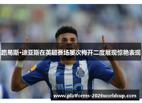路易斯·迪亚斯在英超赛场屡次梅开二度展现惊艳表现